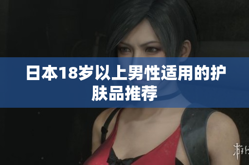 日本18岁以上男性适用的护肤品推荐