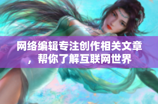 网络编辑专注创作相关文章，帮你了解互联网世界