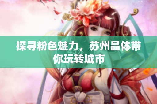 探寻粉色魅力，苏州晶体带你玩转城市