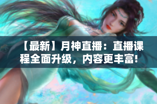 【最新】月神直播：直播课程全面升级，内容更丰富!