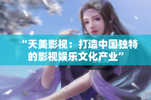“天美影视：打造中国独特的影视娱乐文化产业”