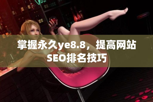 掌握永久ye8.8，提高网站SEO排名技巧