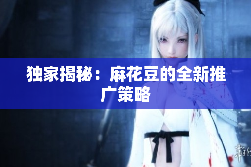 独家揭秘：麻花豆的全新推广策略