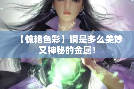 【惊艳色彩】铜是多么美妙又神秘的金属！