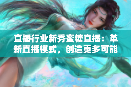 直播行业新秀蜜糖直播：革新直播模式，创造更多可能性!