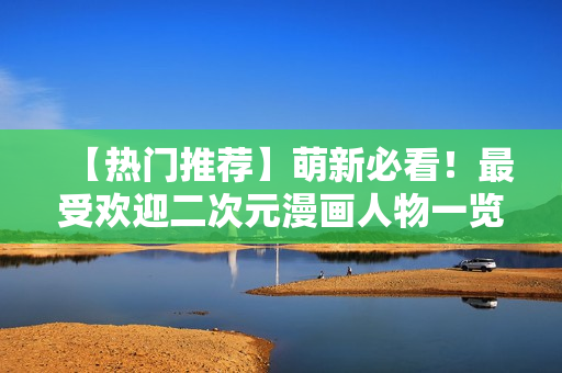 【热门推荐】萌新必看！最受欢迎二次元漫画人物一览！