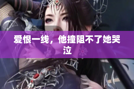爱恨一线，他撞阻不了她哭泣