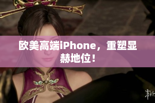 欧美高端iPhone，重塑显赫地位！