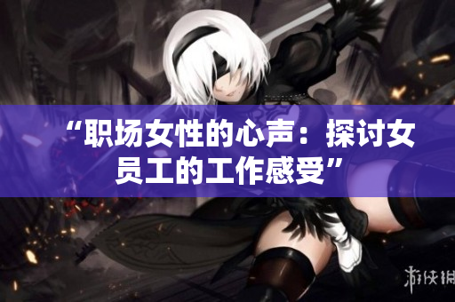 “职场女性的心声：探讨女员工的工作感受”