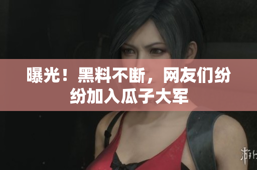 曝光！黑料不断，网友们纷纷加入瓜子大军