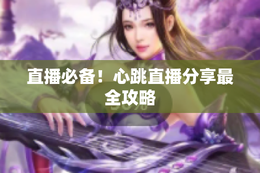 直播必备！心跳直播分享最全攻略