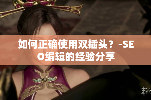 如何正确使用双插头？-SEO编辑的经验分享
