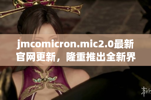 jmcomicron.mic2.0最新官网更新，隆重推出全新界面设计