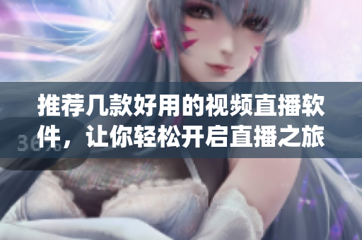 推荐几款好用的视频直播软件，让你轻松开启直播之旅(1)