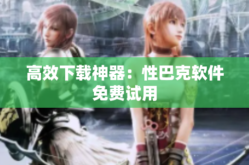 高效下载神器：性巴克软件免费试用