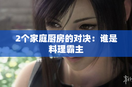 2个家庭厨房的对决：谁是料理霸主