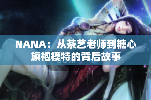 NANA：从茶艺老师到糖心旗袍模特的背后故事