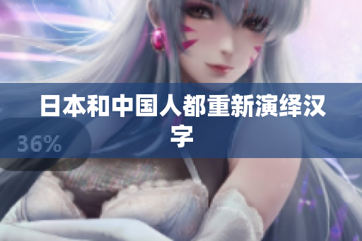 日本和中国人都重新演绎汉字