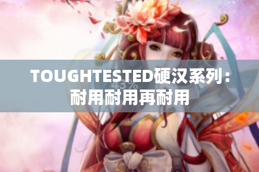 TOUGHTESTED硬汉系列：耐用耐用再耐用
