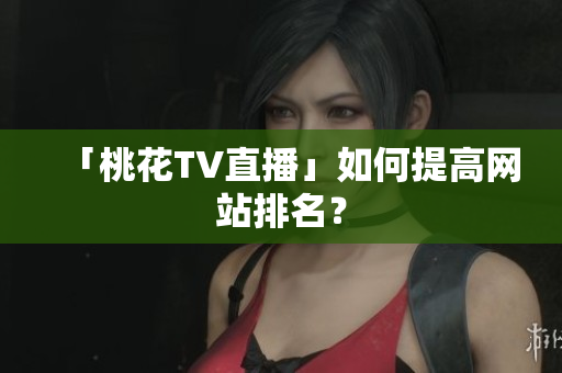 「桃花TV直播」如何提高网站排名？