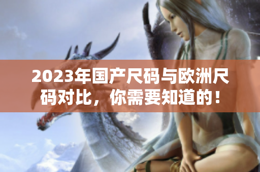 2023年国产尺码与欧洲尺码对比，你需要知道的！