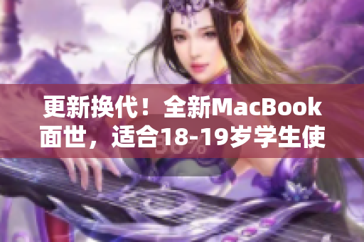 更新换代！全新MacBook面世，适合18-19岁学生使用