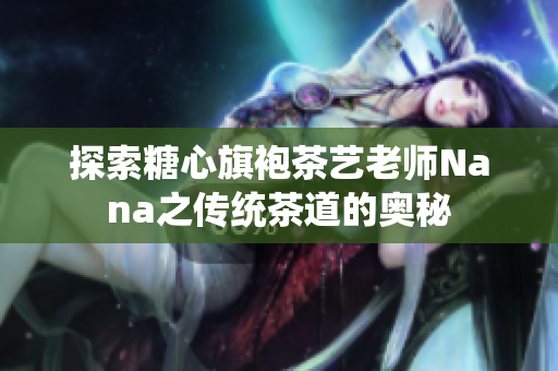 探索糖心旗袍茶艺老师Nana之传统茶道的奥秘
