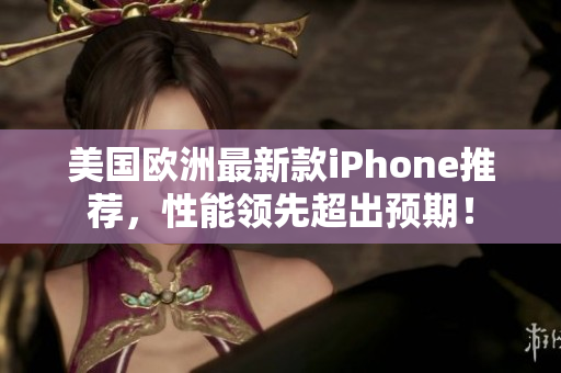 美国欧洲最新款iPhone推荐，性能领先超出预期！