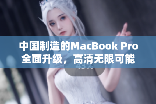 中国制造的MacBook Pro全面升级，高清无限可能