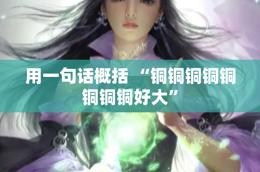 用一句话概括 “铜铜铜铜铜铜铜铜好大”