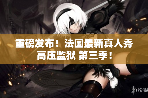 重磅发布！法国最新真人秀高压监狱 第三季！