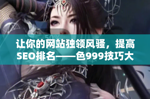 让你的网站独领风骚，提高SEO排名——色999技巧大揭密