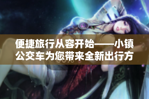 便捷旅行从容开始——小镇公交车为您带来全新出行方式
