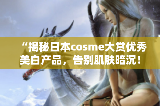 “揭秘日本cosme大赏优秀美白产品，告别肌肤暗沉！”