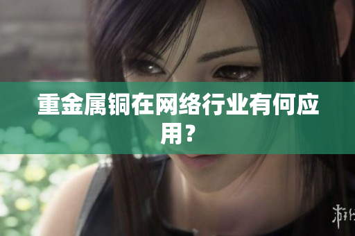 重金属铜在网络行业有何应用？