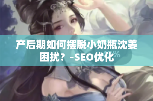 产后期如何摆脱小奶瓶沈姜困扰？-SEO优化