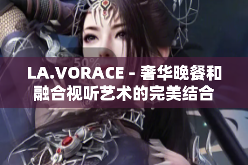 LA.VORACE - 奢华晚餐和融合视听艺术的完美结合