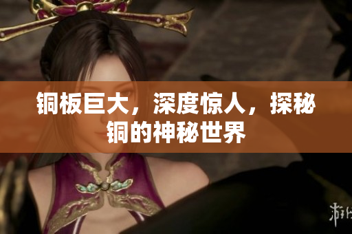 铜板巨大，深度惊人，探秘铜的神秘世界