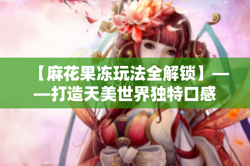 【麻花果冻玩法全解锁】——打造天美世界独特口感