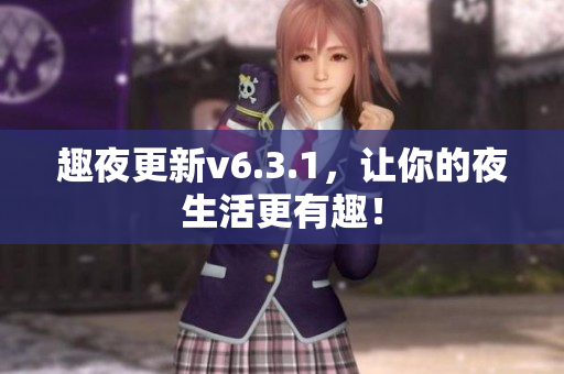 趣夜更新v6.3.1，让你的夜生活更有趣！