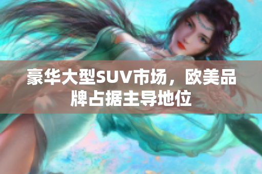 豪华大型SUV市场，欧美品牌占据主导地位
