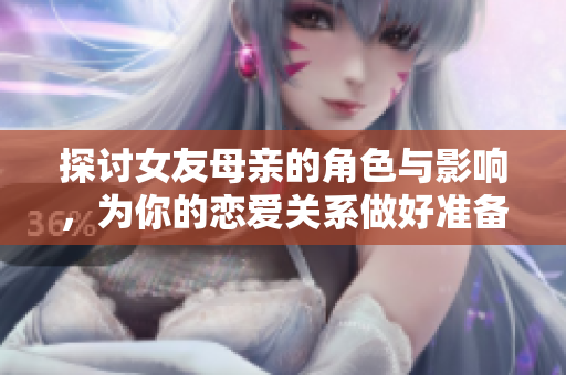 探讨女友母亲的角色与影响，为你的恋爱关系做好准备
