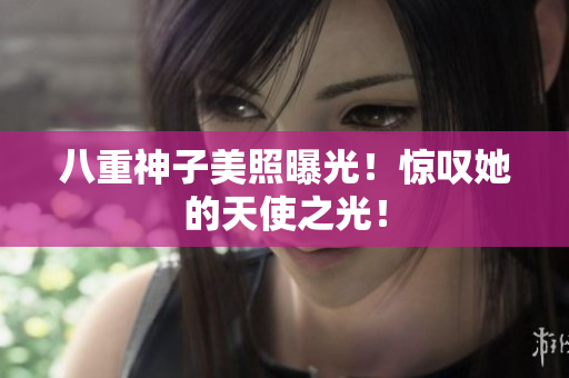 八重神子美照曝光！惊叹她的天使之光！