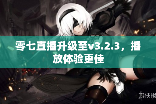 零七直播升级至v3.2.3，播放体验更佳