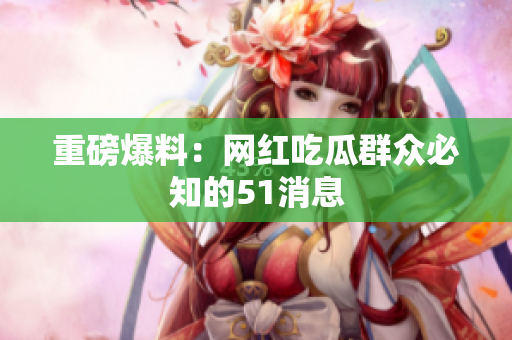 重磅爆料：网红吃瓜群众必知的51消息
