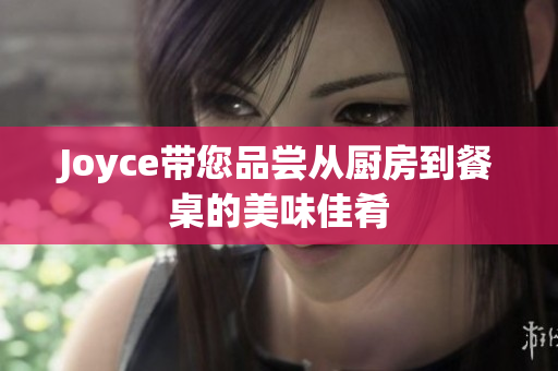 Joyce带您品尝从厨房到餐桌的美味佳肴