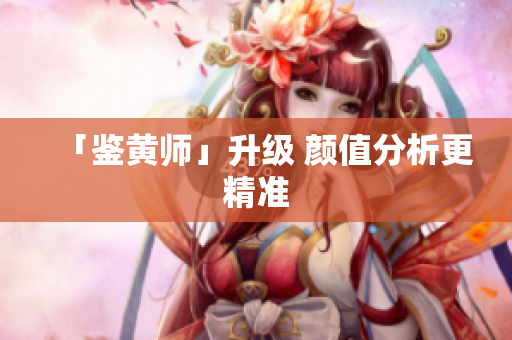 「鉴黄师」升级 颜值分析更精准