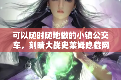 可以随时随地做的小镇公交车，刻晴大战史莱姆隐藏网站，八重神子被焯出白水怎么办171