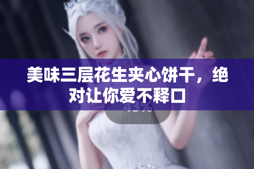 美味三层花生夹心饼干，绝对让你爱不释口