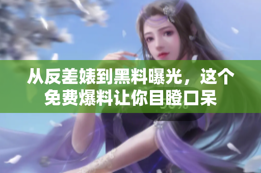 从反差婊到黑料曝光，这个免费爆料让你目瞪口呆